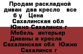 Продам раскладной диван. два кресло   все б/у › Цена ­ 12 000 - Сахалинская обл., Южно-Сахалинск г. Мебель, интерьер » Диваны и кресла   . Сахалинская обл.,Южно-Сахалинск г.